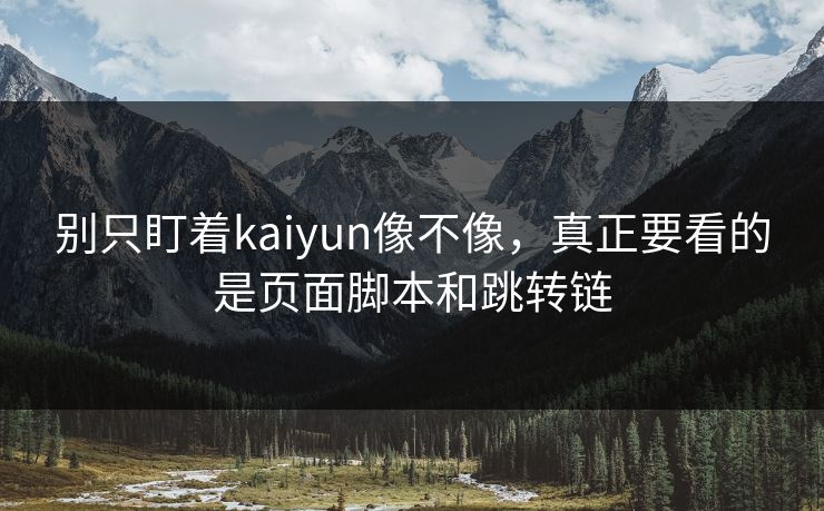 别只盯着kaiyun像不像，真正要看的是页面脚本和跳转链