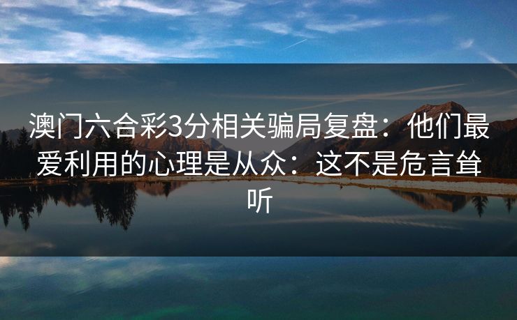 澳门六合彩3分相关骗局复盘：他们最爱利用的心理是从众：这不是危言耸听