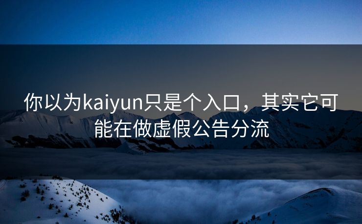 你以为kaiyun只是个入口,其实它可能在做虚假公告分流 你以为kaiyun只是个入口,其实它可能在做虚假公告分流