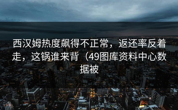 西汉姆热度飙得不正常,返还率反着走,这锅谁来背(49图库资料中心数据被 西汉姆热度飙得不正常,返还率反着走,这锅谁来背(49图库资料中心数据被