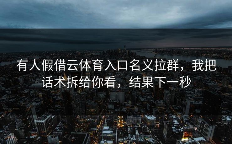 有人假借云体育入口名义拉群,我把话术拆给你看,结果下一秒 有人假借云体育入口名义拉群,我把话术拆给你看,结果下一秒