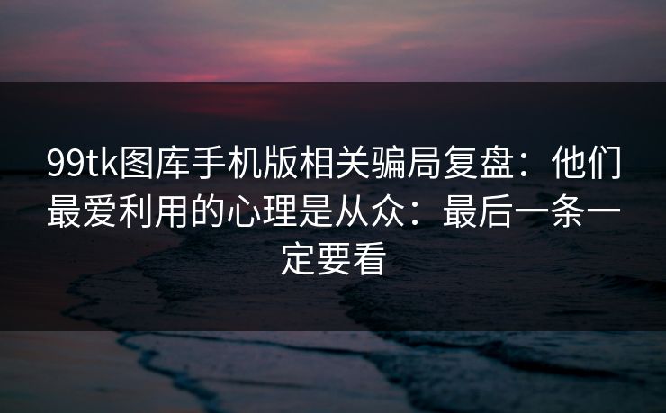 99tk图库手机版相关骗局复盘:他们最爱利用的心理是从众:最后一条一定要看 99tk图库手机版相关骗局复盘:他们最爱利用的心理是从众:最后一条一定要看